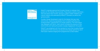 IMarEST originally approached Gungho Design to redesign their
posters for the Stanley Gray Lectures. These were a series of seminars
that took place each month, varying in subject matter related to the
marine industry and attended by IMarEST members as well as the
general public.
Gungho Design developed a style for the design that was clear
and concise, exploring typography that conveyed authority and
professionalism, appropriate to its target audience. The information
was displayed with block, solid colours, bringing the essence of the
event to life and making the posters visually engaging for the public.
IMarEST was delighted with the standard of work that Gungho Design
produced for them and thus we became the design partner for all of
their event material ranging from programmes to web mailers.
 