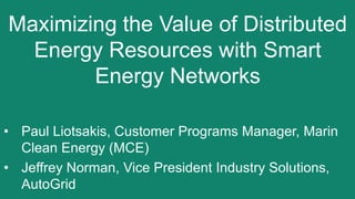 Maximizing the Value of Distributed
Energy Resources with Smart
Energy Networks
• Paul Liotsakis, Customer Programs Manager, Marin
Clean Energy (MCE)
• Jeffrey Norman, Vice President Industry Solutions,
AutoGrid
 