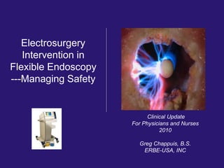 Electrosurgery
Intervention in
Flexible Endoscopy
---Managing Safety
Clinical Update
For Physicians and Nurses
2010
Greg Chappuis, B.S.
ERBE-USA, INC
 