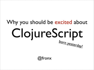 Why you should be excited about

 ClojureScript      born y
                          esterd
                                ay!


           @fronx
 