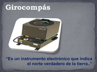 “Es un instrumento electrónico que indica
el norte verdadero de la tierra..”
Girocompás
 
