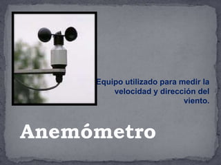 Equipo utilizado para medir la
velocidad y dirección del
viento.
Anemómetro
 