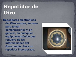Repetidores electrónicos
del Girocompás, se usan
para tomar
demarcaciones y, en
general, en cualquier
equipo electrónico que
requiera de las
informaciones del
Girocompás, lleva un
repetidor incorporado.
Repetidor de
Giro
 