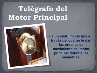 Es un instrumento que a
través del cual se le dan
las ordenes de
movimiento del motor
principal durante las
maniobras.
Telégrafo del
Motor Principal
 