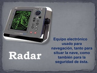 Equipo electrónico
usado para
navegación, tanto para
situar la nave, como
también para la
seguridad de ésta.
Radar
 