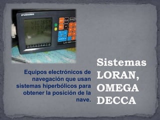 Equipos electrónicos de
navegación que usan
sistemas hiperbólicos para
obtener la posición de la
nave.
Sistemas
LORAN,
OMEGA
DECCA
 