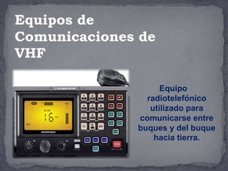 Equipo
radiotelefónico
utilizado para
comunicarse entre
buques y del buque
hacia tierra.
Equipos de
Comunicaciones de
VHF
 