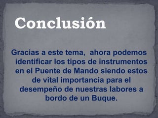 Gracias a este tema, ahora podemos
identificar los tipos de instrumentos
en el Puente de Mando siendo estos
de vital importancia para el
desempeño de nuestras labores a
bordo de un Buque.
Conclusión
 