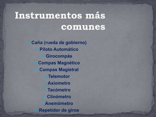  Caña (rueda de gobierno)
 Piloto Automático
 Girocompás
 Compas Magnético
 Compas Magistral
 Telemotor
 Axiometro
 Tacómetro
 Clinómetro
 Anemómetro
 Repetidor de giros
Instrumentos más
comunes
 