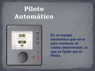 Es un equipo
electrónico que sirve
para mantener el
rumbo determinado, el
que es fijado por el
Piloto.
Piloto
Automático
 