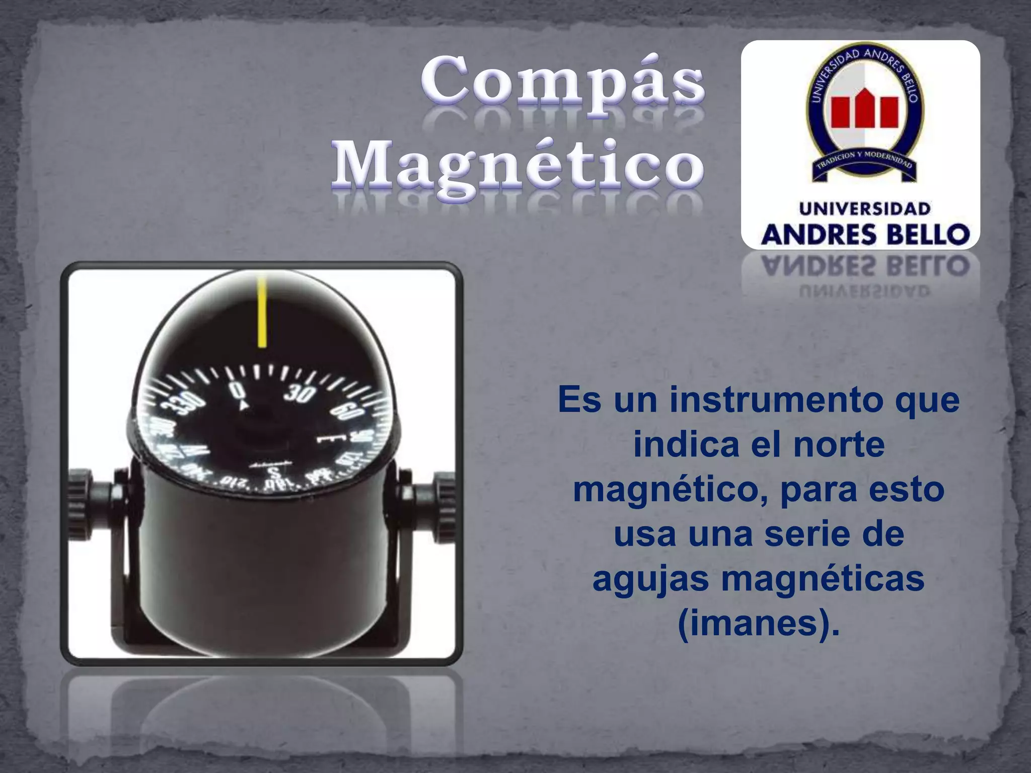 Es un instrumento que
indica el norte
magnético, para esto
usa una serie de
agujas magnéticas
(imanes).
 