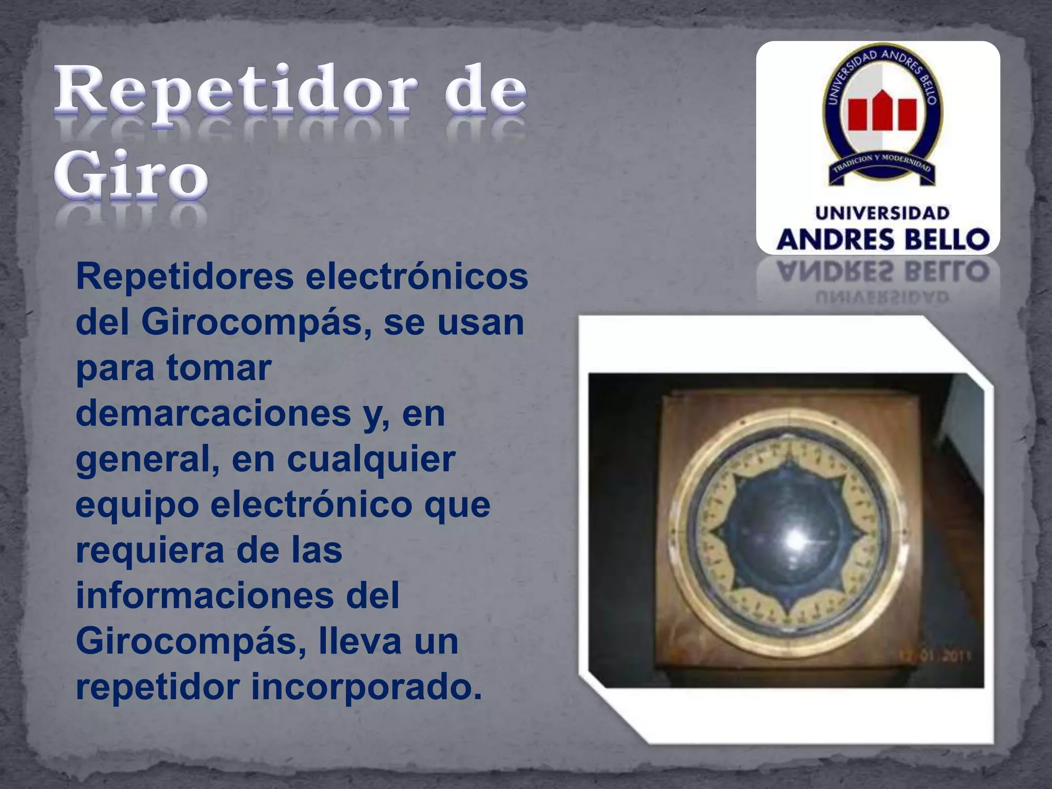 Repetidores electrónicos
del Girocompás, se usan
para tomar
demarcaciones y, en
general, en cualquier
equipo electrónico que
requiera de las
informaciones del
Girocompás, lleva un
repetidor incorporado.
 