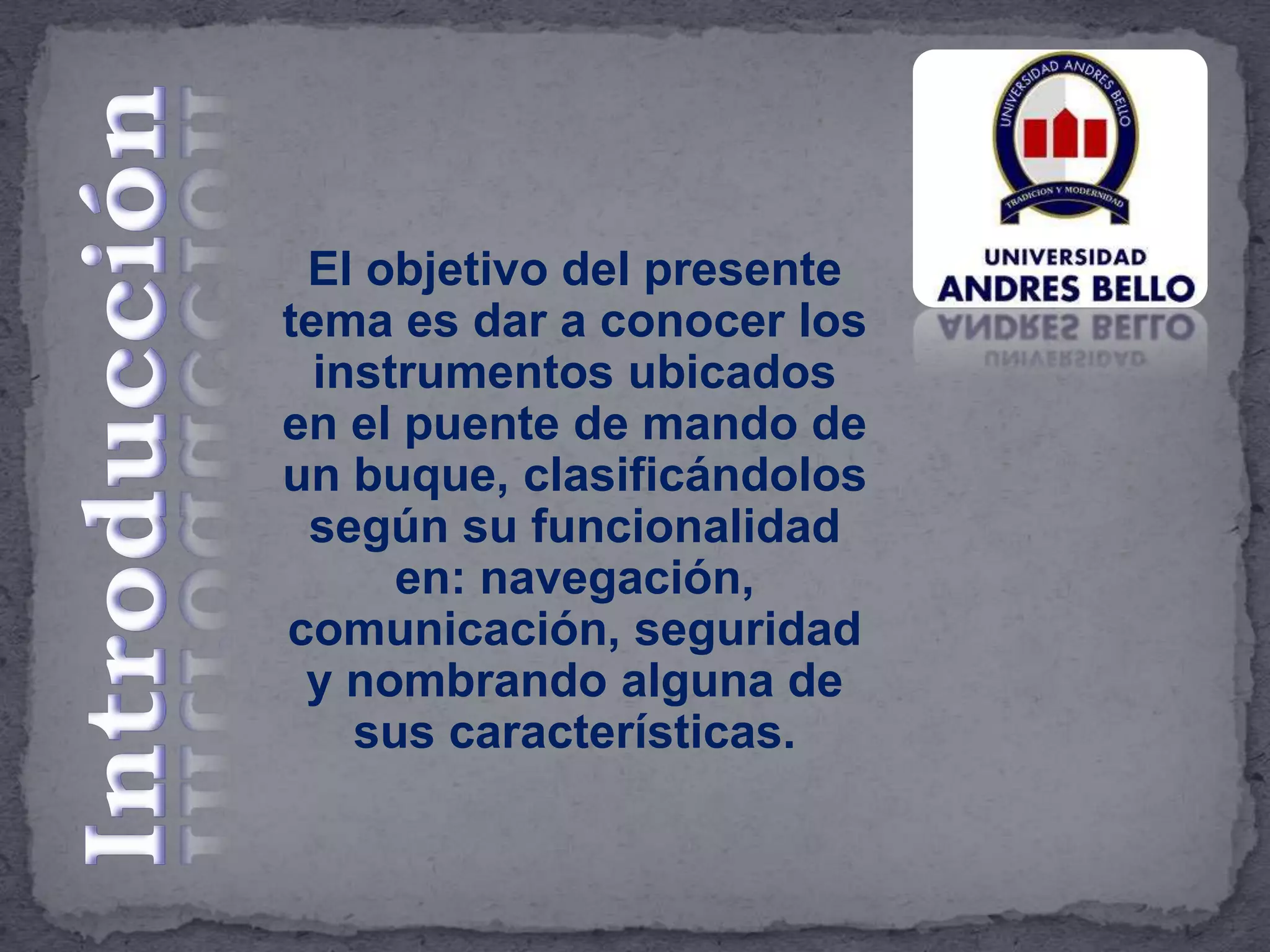 El objetivo del presente
tema es dar a conocer los
instrumentos ubicados
en el puente de mando de
un buque, clasificándolos
según su funcionalidad
en: navegación,
comunicación, seguridad
y nombrando alguna de
sus características.
 