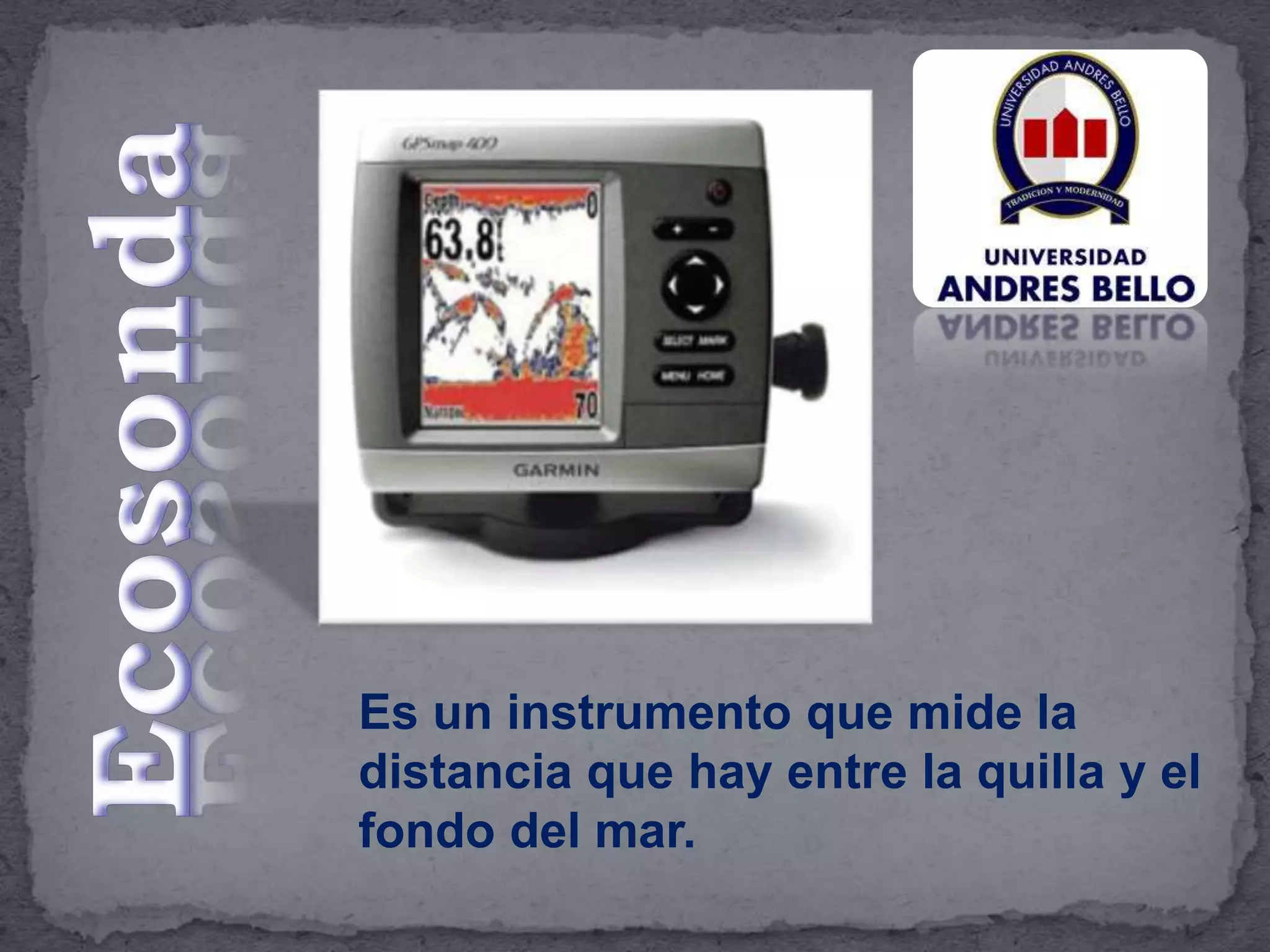 Es un instrumento que mide la
distancia que hay entre la quilla y el
fondo del mar.
 