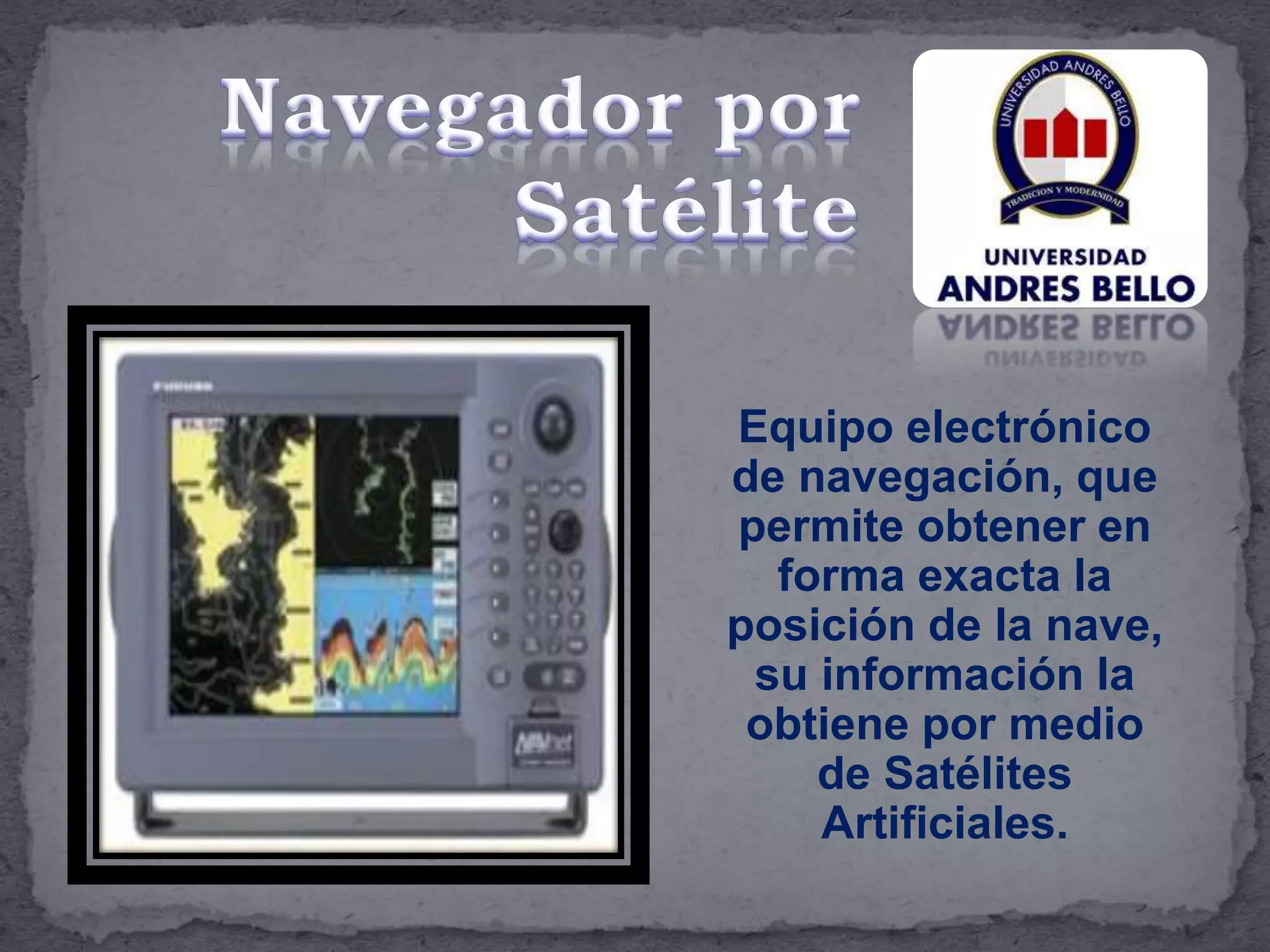 Equipo electrónico
de navegación, que
permite obtener en
forma exacta la
posición de la nave,
su información la
obtiene por medio
de Satélites
Artificiales.
 