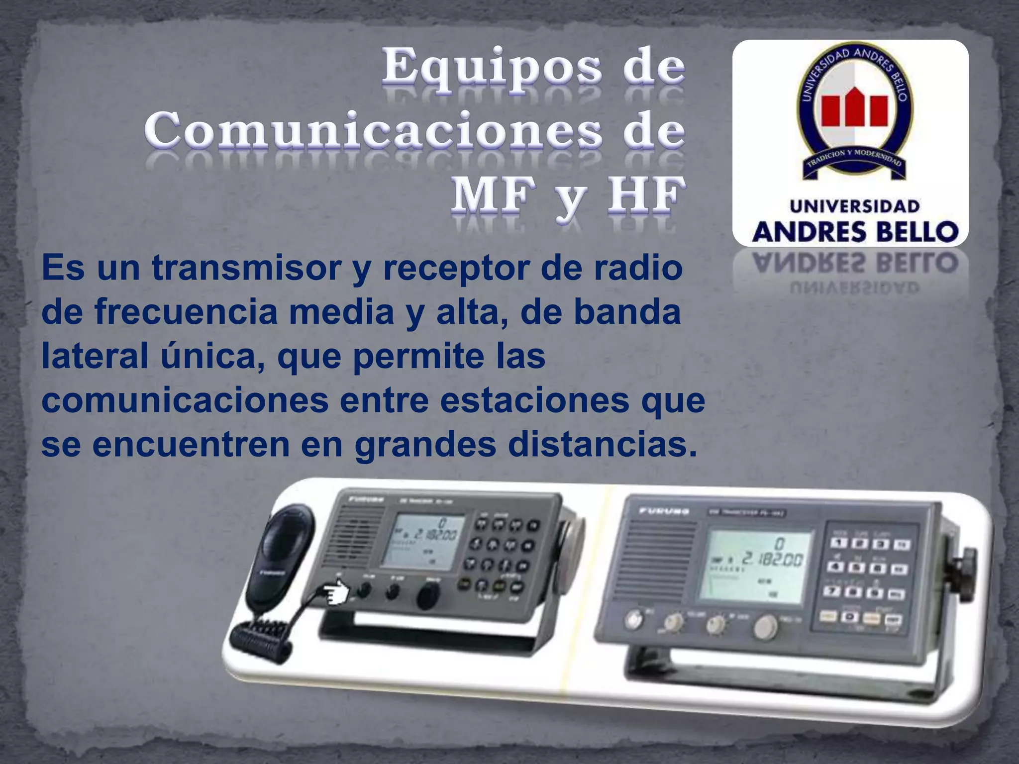 Es un transmisor y receptor de radio
de frecuencia media y alta, de banda
lateral única, que permite las
comunicaciones entre estaciones que
se encuentren en grandes distancias.
 