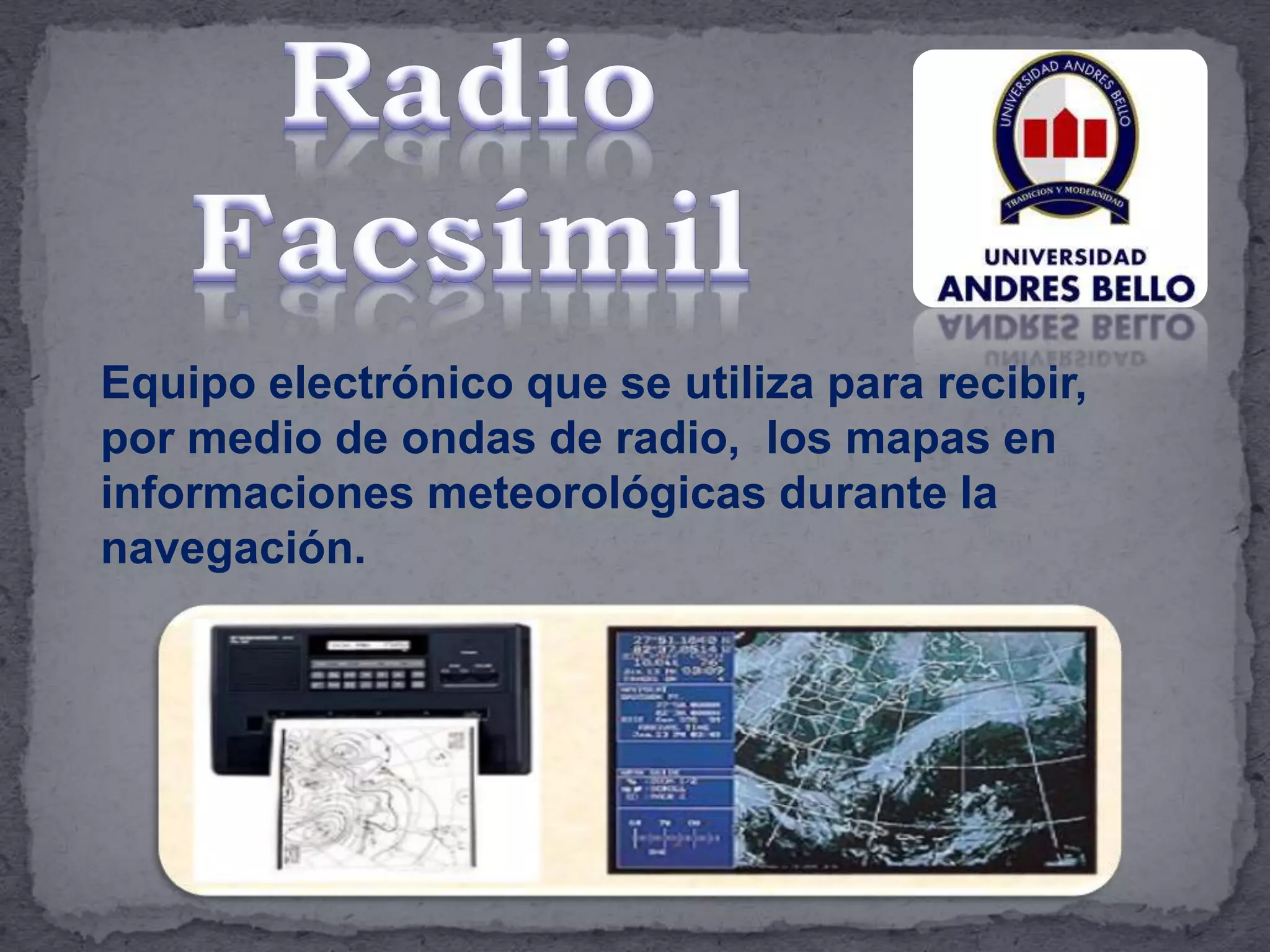 Equipo electrónico que se utiliza para recibir,
por medio de ondas de radio, los mapas en
informaciones meteorológicas durante la
navegación.
 