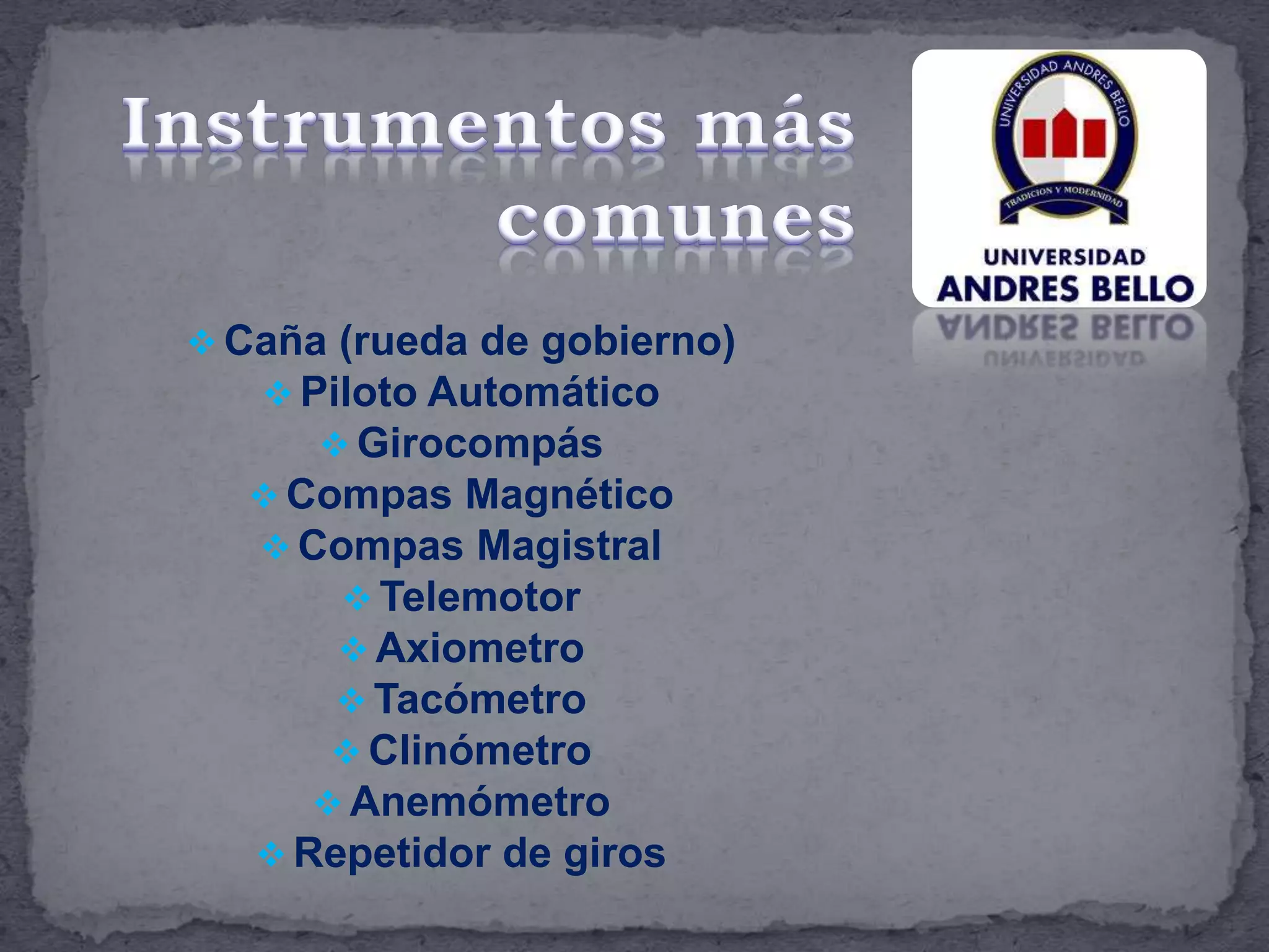  Caña (rueda de gobierno)
 Piloto Automático
 Girocompás
 Compas Magnético
 Compas Magistral
 Telemotor
 Axiometro
 Tacómetro
 Clinómetro
 Anemómetro
 Repetidor de giros
 