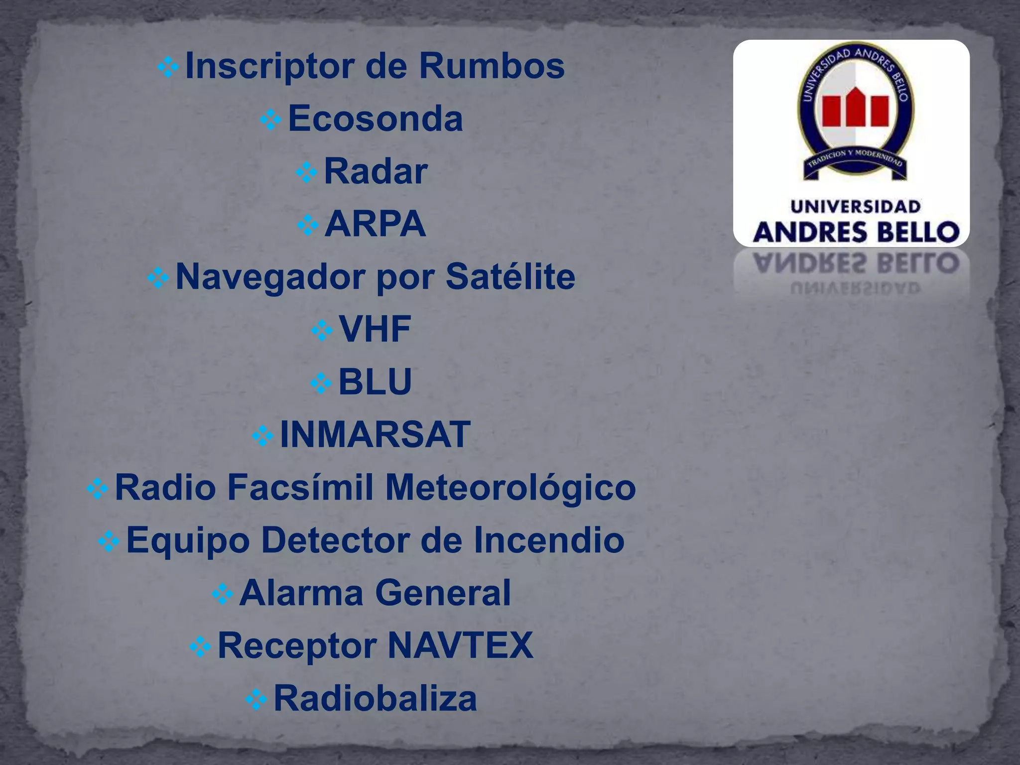 Inscriptor de Rumbos
Ecosonda
Radar
ARPA
Navegador por Satélite
VHF
BLU
INMARSAT
Radio Facsímil Meteorológico
Equipo Detector de Incendio
Alarma General
Receptor NAVTEX
Radiobaliza
 