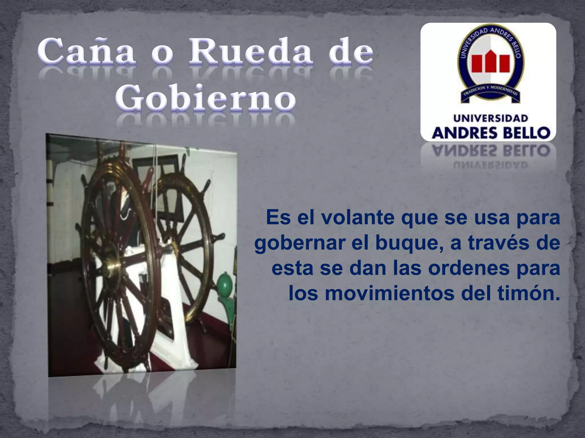 Es el volante que se usa para
gobernar el buque, a través de
esta se dan las ordenes para
los movimientos del timón.
 