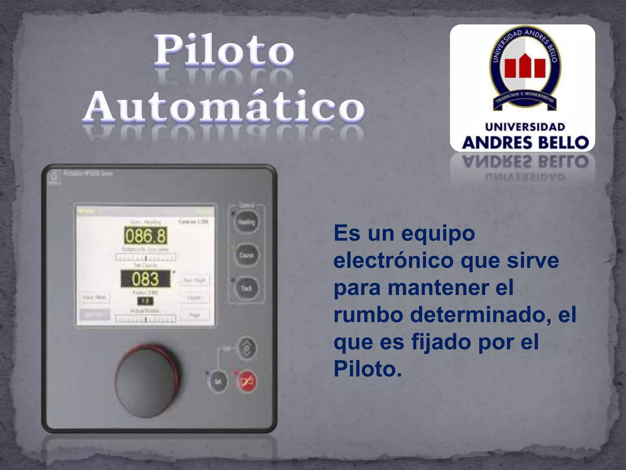Es un equipo
electrónico que sirve
para mantener el
rumbo determinado, el
que es fijado por el
Piloto.
 