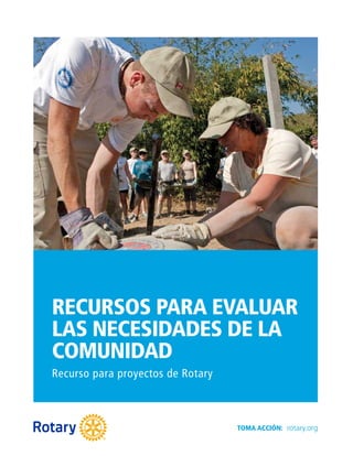 Recurso para proyectos de Rotary
RECURSOS PARA EVALUAR
LAS NECESIDADES DE LA
COMUNIDAD
TOMA ACCIÓN: rotary.org
 