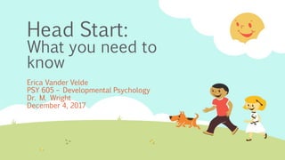 Head Start:
What you need to
know
Erica Vander Velde
PSY 605 – Developmental Psychology
Dr. M. Wright
December 4, 2017
 