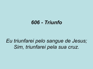 606 - Triunfo
Eu triunfarei pelo sangue de Jesus;
Sim, triunfarei pela sua cruz.
 