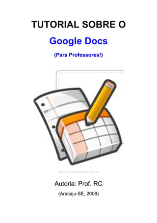TUTORIAL SOBRE O
   Google Docs
   (Para Professores!)




     afterthe.net/.../2008/02/google-docs001.jpg




    Autoria: Prof. RC
     (Aracaju-SE, 2008)
 