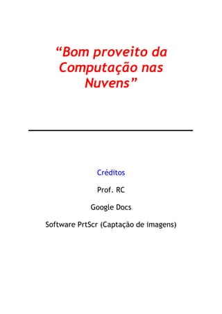 “Bom proveito da
   Computação nas
      Nuvens”




              Créditos

              Prof. RC

            Google Docs

Software PrtScr (Captação de imagens)
 
