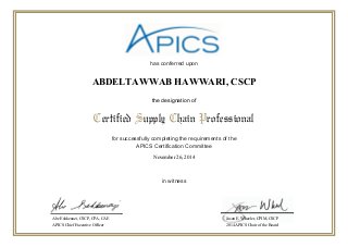 has conferred upon 
ABDELTAWWAB HAWWARI, CSCP 
the designation of 
Certified Supply Chain Professional 
for successfully completing the requirements of the 
APICS Certification Committee 
in witness 
Abe Eshkenazi, CSCP, CPA, CAE 
APICS Chief Executive Officer 
Jason E. Wheeler, CPIM, CSCP 
2014 APICS Chair of the Board 
November 26, 2014 
