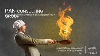 PAN CONSULTING
GROUP
you’ll never believe what we’re cooking up for you.™
organizational assessment
proposal for Blue Ribbon,
Inc.
AUGUS
T
23, 2015
 
