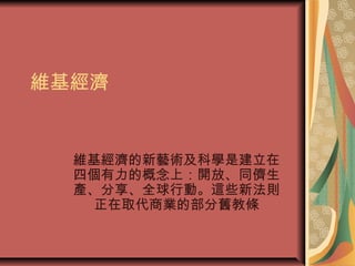維基經濟
維基經濟的新藝術及科學是建立在
四個有力的概念上：開放、同儕生
產、分享、全球行動。這些新法則
正在取代商業的部分舊教條
 