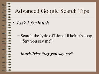 Advanced Google Search Tips   Task 2 for  inurl: Search the lyric of Lionel Ritchie’s song “Say you say me” . inurl:lirics “say you say me” 