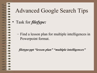 Advanced Google Search Tips Task for   filefype: Find a lesson plan for multiple intelligences in Powerpoint format. filetype:ppt “lesson plan” “multiple intelligences” 