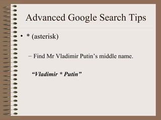Advanced Google Search Tips * (asterisk) Find Mr Vladimir Putin’s middle name. “ Vladimir * Putin”  