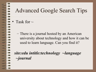 Advanced Google Search Tips Task for ~ There is a journal hosted by an American university about technology and how it can be used to learn language. Can you find it? site:edu intitle:technology  ~language ~journal 