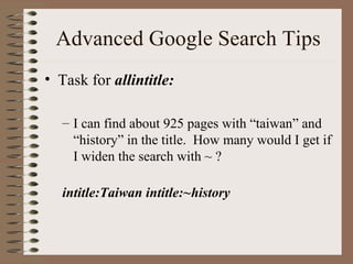 Advanced Google Search Tips Task for  allintitle: I can find about 925 pages with “taiwan” and “history” in the title.  How many would I get if I widen the search with ~ ? intitle:Taiwan intitle:~history 