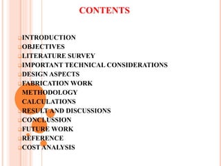CONTENTS
INTRODUCTION
OBJECTIVES
LITERATURE SURVEY
IMPORTANT TECHNICAL CONSIDERATIONS
DESIGN ASPECTS
FABRICATION WORK
METHODOLOGY
CALCULATIONS
RESULT AND DISCUSSIONS
CONCLUSSION
FUTURE WORK
REFERENCE
COST ANALYSIS
 