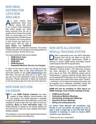 VCU DGIM NEWSLETTER SUMMER 2016 3
NEW EMAIL
DISTRIBUTION
LISTS NOW
AVAILABLE
A
s some faculty have
experienced, there have
been issues with some
of our current email distribution
lists where people are either
being removed from the list or
people will not receive the emails
when an email goes out to the
appropriate list(s). DGIM has seen
the confusion and inconvenience
to both faculty and staff due to
these issues. With the help of
Lena Rivera and Catherine
Good, DGIM has created new email lists. The names
of these lists are more cohesive and representative to
prevent confusion of which list to use.
The email distribution lists are as follows:
•	 DGIM Admin Team
•	 DGIM Amb Med
•	 DGIM OEA
•	 DGIM Research
•	 Hospitalist Medicine Service (no changes)
In order to see how to reach any faculty and team
member, please refer to the email distribution list
document posted on the DGIM WikiRamPage (the
Wiki Site). The link will bring you to a log-in, then
use your VCU eID credentials in order to access this
document. Please remember to follow the directions
on the document to gain the most use of this resource.
NEW DGIM OUTLOOK
CALENDAR
T
he new DGIM Outlook Calendar has been
created to keep effective communication with
one another. The DGIM Calendar is available
for edit to all DGIM Admin Team Members, and is also
viewable to anyone else who may need to know our
availability (Busy vs Free information only). The
DGIM Calendar is located on the Global address list
and with just one click you have valuable information
readily available.
This calendar is one more step towards improving our
team's communication and efficiency.
NEW ARTS ALLOCATION
REDCap TRACKING SYSTEM
D
GIM is approaching the new ARTS Allocation
Program that will go into effect in July 2017.
With these updated requirements, DGIM is
working to ensure DGIM faculty accurately receive
credit towards their ARTS requirements.
DGIM is pleased to announce its new REDCap ARTS
Allocation Tracking system. This data-entry program
will make signing-in to meetings seamless with
just a tap on an iPad. This REDCap system will be
implemented in various meetings faculty attend that
count towards ARTS Allocation via an iPad sign-in. All
faculty need to do is select their name under “Present”
– and that’s it. From there the tracking information will
be exported into a database; ultimately making the
data of this tracking not only efficient, but reliable.
DGIM will now be including an iPad sign-in on
DGIM meetings, some of these meetings include:
•	 DGIM Grand Rounds
•	 Ambulatory Medicine Meetings
•	 Scholarship and Research Meetings
•	 Quarterly Division Meetings
•	 Billing and Coding Sessions
An Admin Team Member will sometimes sign
faculty in, but not always. So please be sure to
sign in with a single tap on the iPad that will be
included in meetings in order to receive ARTS
credit for your attendance.
Thank you for your cooperation!
 