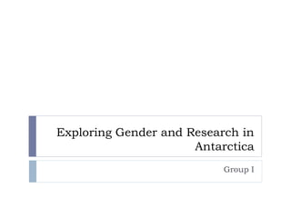Exploring Gender and Research in
Antarctica
Group I
 