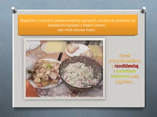 Wspólnie z mamami postanowiłyśmy zachęcić uczniów do jedzenia na
śniadanko kanapki z białym serem,
aby mieli zdrowe kości.

 