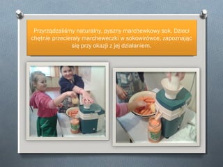 Przyrządzaliśmy naturalny, pyszny marchewkowy sok. Dzieci
chętnie przecierały marcheweczki w sokowirówce, zapoznając
się przy okazji z jej działaniem.

 