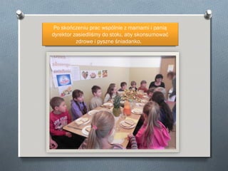 Po skończeniu prac wspólnie z mamami i panią
dyrektor zasiedliśmy do stołu, aby skonsumować
zdrowe i pyszne śniadanko.

 