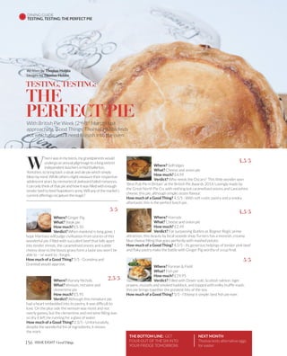 Written by Thomas Hobbs
Images by Thomas Hobbs
DINING GUIDE
TESTING, TESTING: THE PERFECT PIE
156 ISSUE EIGHT
W
hen I was in my teens, my grandparents would
undergo an annual pilgrimage to a long-extinct
independent butchers in Northallerton,
Yorkshire, to bring back a steak and ale pie which simply
blew my mind. While others might measure their respective
adolescent years by memories of awkward failed romances,
I can only think of that pie and how it was filled with enough
tender beef to feed Napoleon's army. Will any of the market’s
current offerings recapture the magic?
Where? Ginger Pig
What? Steak pie
How much? £5.50
Verdict? When mankind is long gone, I
hope Martians will judge civilisation from stories of this
wonderful pie. Filled with succulent beef that falls apart
into tender shreds, the caramelised onions and subtle
cheesy dose to the boozy gravy form a taste you won’t be
able to – or want to - forget.
How much of a Good Thing? 5/5 - Grandma and
Grandad would approve.
Where? Selfridges
What? Cheese and onion pie
How much? £4.99
Verdict? Who needs the Oscars? This little wonder won
‘Best Pub Pie in Britain’ at the British Pie Awards 2014. Lovingly made by
the Great North Pie Co. with nothing but caramelised onions and Lancashire
cheese, this pie, although simple, oozes flavour.
How much of a Good Thing? 4.5/5 - With soft rustic pastry and a smoky
aftertaste, this is the perfect lunch pie.
Where? Harvey Nichols
What? Venison, red wine and
clementine pie
How much? £5.95
Verdict? Although this miniature pie
had a heart embedded into its pastry, it was difficult to
love. On the plus side the venison was moist and not
overly gamey, but the clementine and red wine filling was
so dry it left me running for a glass of water.
How much of a Good Thing? 2.5/5 - Unfortunately,
despite the wonderful list of ingredients, it misses
the mark.
Where? Harrods
What? Cheese and onion pie
How much? £2.49
Verdict? Far surpassing Butlins as Bognor Regis’ prime
attraction, this beauty by local seaside shop Turners has a moreish, creamy
blue cheese filling that goes perfectly with mashed potato.
How much of a Good Thing? 4.5/5 - Its generous helpings of tender pink beef
and flaky pastry make the battle with Ginger Pig worthy of a cup final.
Where? Forman & Field
What? Fish pie
How much? £19.95
Verdict? Filled with Dover sole, Scottish salmon, tiger
prawns, mussels and smoked haddock, and topped with milky truffle mash,
this pie brings together the greatest hits of the sea.
How much of a Good Thing? 5/5 - I’ll keep it simple: best fish pie ever.
With British Pie Week (2nd
-8th
March) fast
approaching, Good Things’ Thomas Hobbs finds
out which pie you’ll need to rush into the oven
TESTING, TESTING:
THE
PERFECT PIE
THE BOTTOM LINE: GET
FOUR OUT OF THE SIX INTO
YOUR FRIDGE TOMORROW.
NEXT MONTH
Thomas tests alternative eggs
for easter
4.5/5
4.5/5
5/5
2.5/5
5/5
 