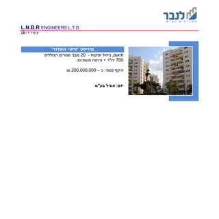 L.N.B.R ENGINEERS L.T.D
‫ד‬ ‫ו‬ ‫מ‬ ‫ע‬|18
" ‫פרויקט‬‫אשדוד‬ ‫סיטי‬"
‫ופיקוח‬ ‫ניהול‬ ,‫תיאום‬-20‫הכוללים‬ ‫מגורים‬ ‫מבני‬
700.‫תשתיות‬ ‫פיתוח‬ + ‫יח"ד‬
:‫כספי‬ ‫היקף‬‫כ‬–200,000,000₪
‫בע"מ‬ ‫אוניל‬ :‫יזם‬
 