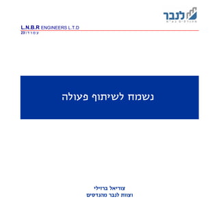 L.N.B.R ENGINEERS L.T.D
‫ד‬ ‫ו‬ ‫מ‬ ‫ע‬|23
‫פעולה‬ ‫לשיתוף‬ ‫נשמח‬
‫צ‬‫ברזילי‬ ‫וריאל‬
‫ו‬‫מהנדסים‬ ‫לנבר‬ ‫צוות‬
 