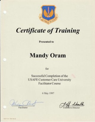 Certificate of Training
Presented to
Mandy Oram
for
Successful Completion of the
USAFE Customer Care University
Facilitator Course
6 May 1997
Facilitator tive Director
 