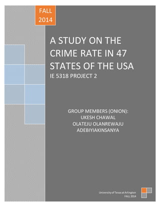 A STUDY ON THE
CRIME RATE IN 47
STATES OF THE USA
IE 5318 PROJECT 2
GROUP MEMBERS (ONION):
UKESH CHAWAL
OLATEJU OLANREWAJU
ADEBIYIAKINSANYA
FALL
2014
Universityof TexasatArlington
FALL 2014
 