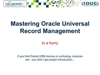 Mastering Oracle UniversalRecord Management in a hurryIf you find Oracle URM clumsy or confusing, chances are - you didn’t get proper introduction... 